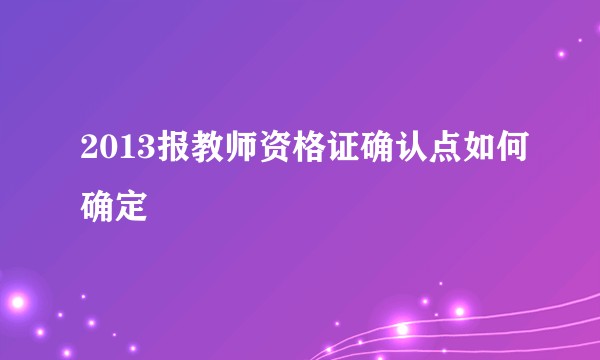 2013报教师资格证确认点如何确定