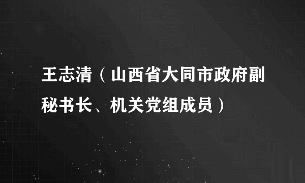王志清（山西省大同市政府副秘书长、机关党组成员）