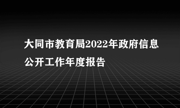 大同市教育局2022年政府信息公开工作年度报告