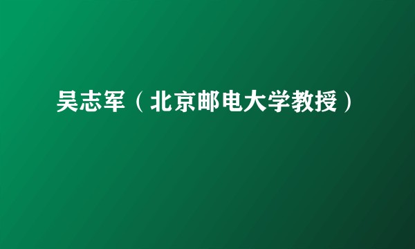 吴志军（北京邮电大学教授）
