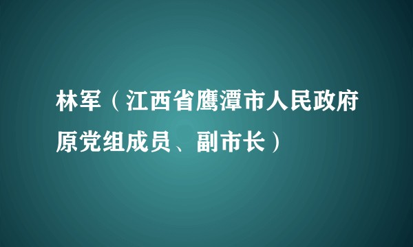 林军（江西省鹰潭市人民政府原党组成员、副市长）