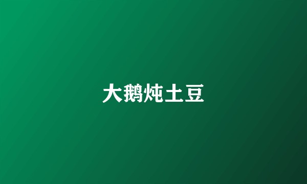 大鹅炖土豆