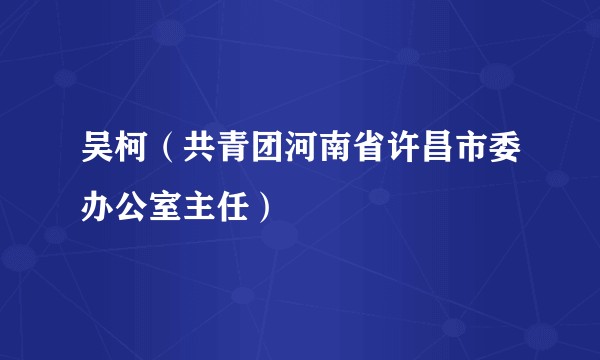 吴柯（共青团河南省许昌市委办公室主任）