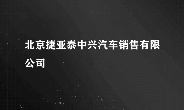 北京捷亚泰中兴汽车销售有限公司