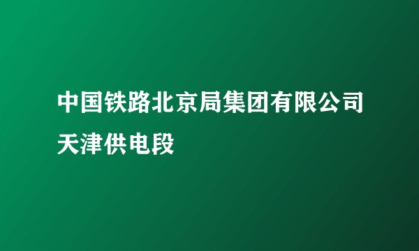 中国铁路北京局集团有限公司天津供电段