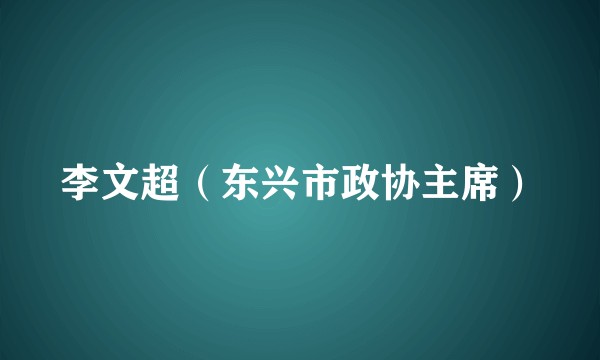 李文超（东兴市政协主席）