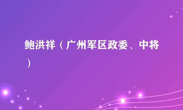 鲍洪祥（广州军区政委、中将）