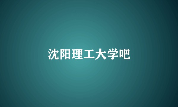 沈阳理工大学吧