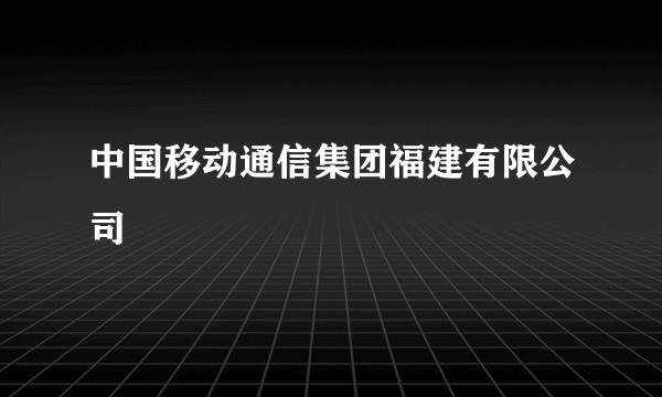 中国移动通信集团福建有限公司
