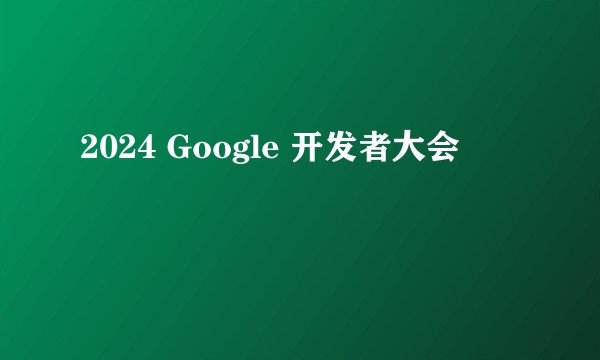 2024 Google 开发者大会