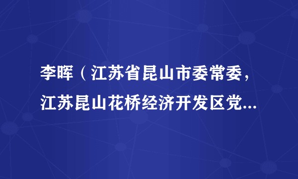 李晖（江苏省昆山市委常委，江苏昆山花桥经济开发区党工委书记、管委会主任，昆山市花桥镇党委书记（正处职））