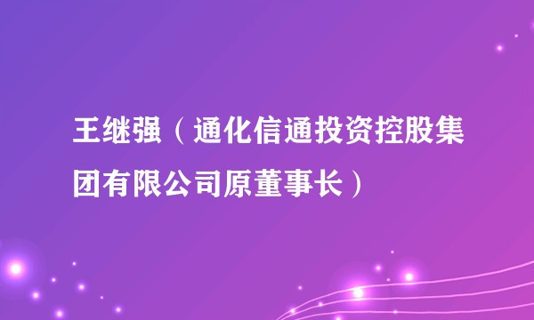 王继强（通化信通投资控股集团有限公司原董事长）
