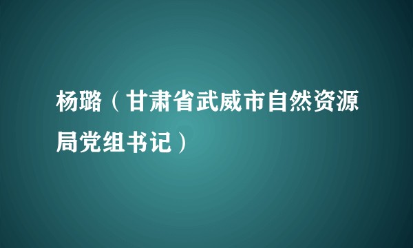 杨璐（甘肃省武威市自然资源局党组书记）