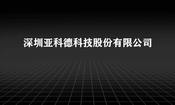 深圳亚科德科技股份有限公司
