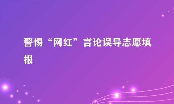 警惕“网红”言论误导志愿填报