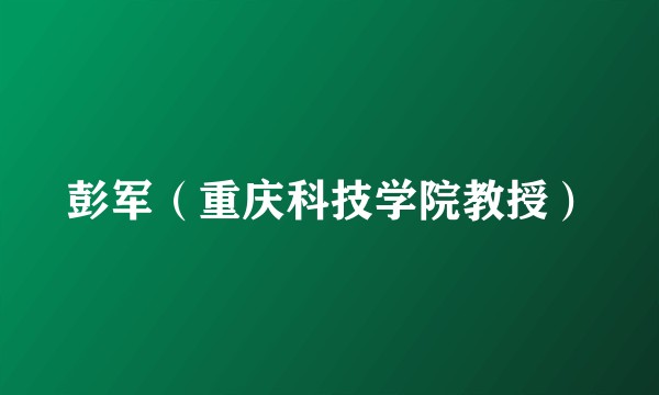 彭军（重庆科技学院教授）