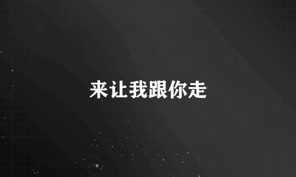 来让我跟你走