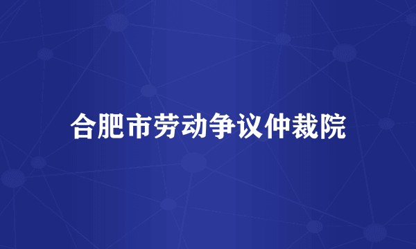 合肥市劳动争议仲裁院