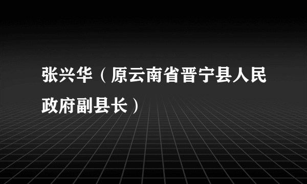张兴华（原云南省晋宁县人民政府副县长）