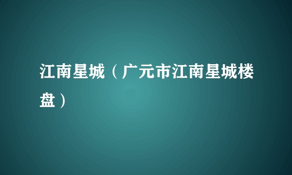 江南星城（广元市江南星城楼盘）