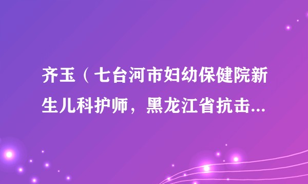 齐玉（七台河市妇幼保健院新生儿科护师，黑龙江省抗击新冠肺炎疫情先进个人）
