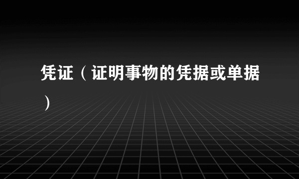 凭证（证明事物的凭据或单据）