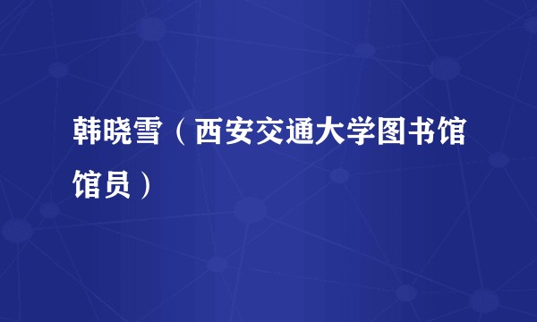 韩晓雪（西安交通大学图书馆馆员）