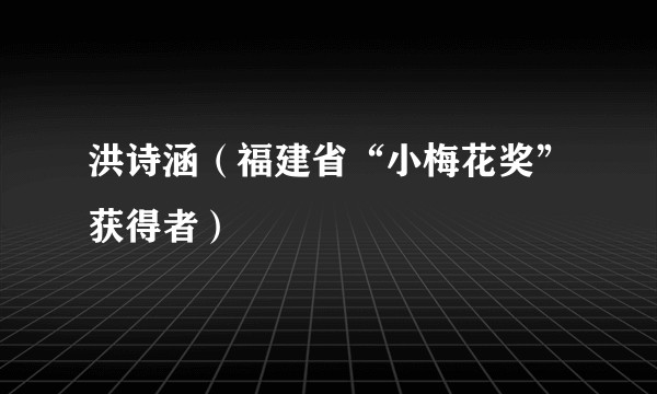 洪诗涵（福建省“小梅花奖”获得者）