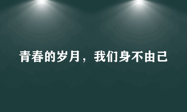 青春的岁月，我们身不由己