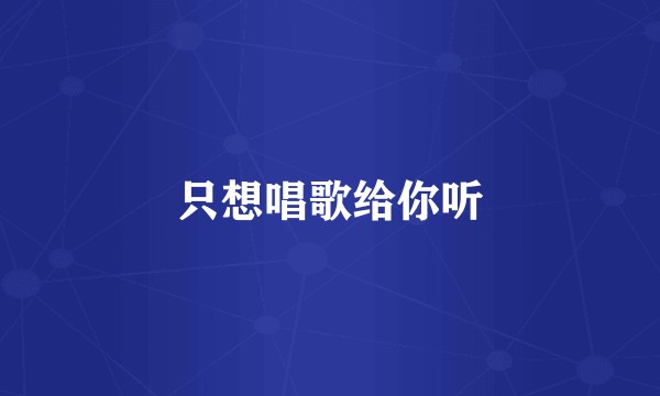 只想唱歌给你听