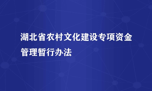 湖北省农村文化建设专项资金管理暂行办法