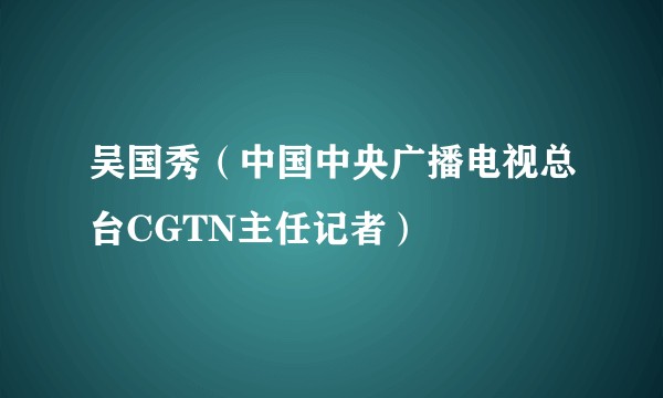 吴国秀（中国中央广播电视总台CGTN主任记者）
